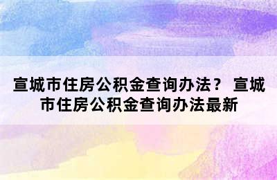 宣城市住房公积金查询办法？ 宣城市住房公积金查询办法最新